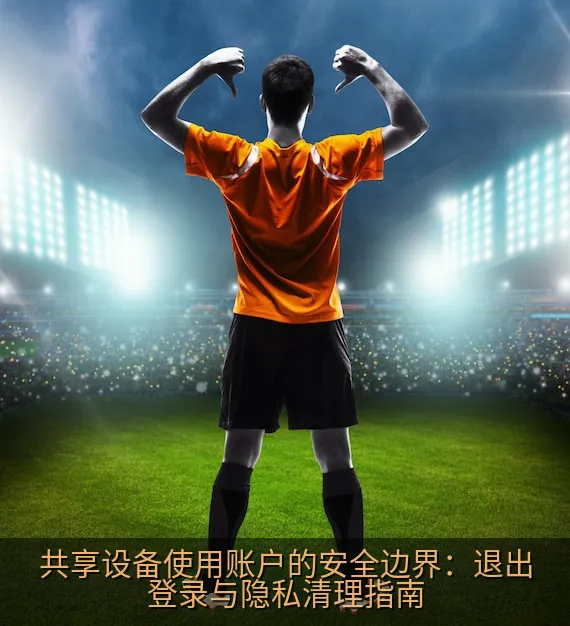 共享设备使用账户的安全边界：退出登录与隐私清理指南