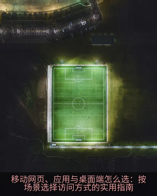 移动网页、应用与桌面端怎么选：按场景选择访问方式的实用指南